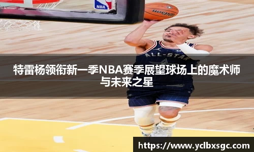 特雷杨领衔新一季NBA赛季展望球场上的魔术师与未来之星
