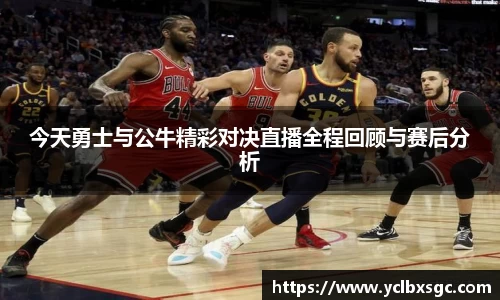 今天勇士与公牛精彩对决直播全程回顾与赛后分析