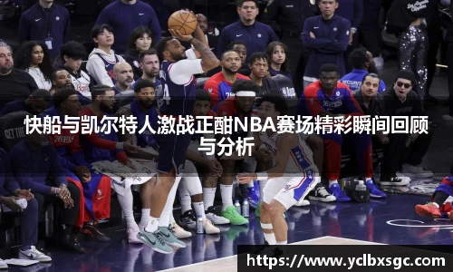 快船与凯尔特人激战正酣NBA赛场精彩瞬间回顾与分析